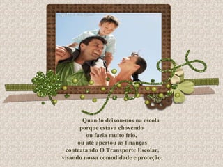 Quando deixou-nos na escola porque estava chovendo  ou fazia muito frio, ou at é  apertou as finan ç as contratando O Transporte Escolar, visando nossa comodidade e prote ç ão; 