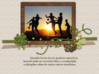 Quando levou-nos  à s quadras esportivas incentivando ao exerc í cio f í sico, a competi ç ão a disciplina al é m de tantos outros benef í cios; 
