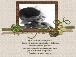 Que Deus lhe recompense dando entusiasmo, sabedoria, vida longa, compartilhando gratidão carinho enquanto somarem seus anos junto  à s nossas companhias. Parab é ns a todos os pais ! 