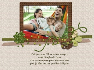 Pai que seus filhos sejam sempre uma bên ç ão de Deus e nunca um peso para seus ombros, pois j á  têm outros que lhe fadigam. 