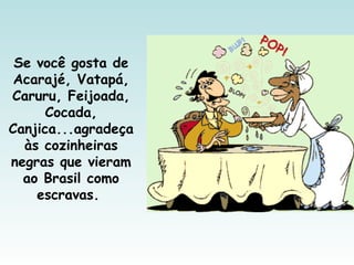 Se você gosta de
Acarajé, Vatapá,
Caruru, Feijoada,
Cocada,
Canjica...agradeça
às cozinheiras
negras que vieram
ao Brasil como
escravas.
 