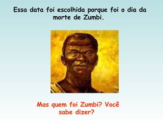 Essa data foi escolhida porque foi o dia da
morte de Zumbi.
Mas quem foi Zumbi? Você
sabe dizer?
 