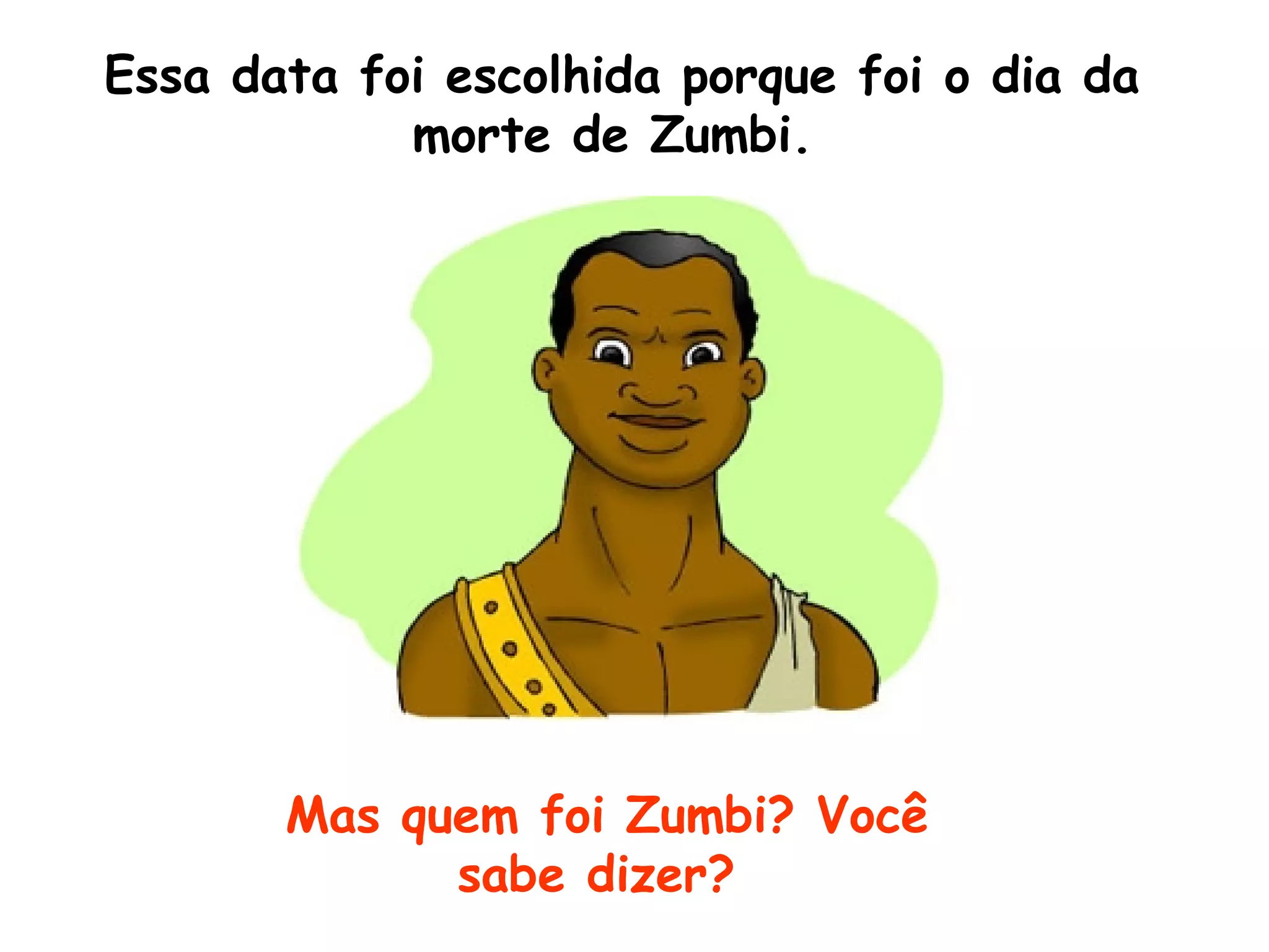 Essa data foi escolhida porque foi o dia da morte de Zumbi.   Mas quem foi Zumbi? Você sabe dizer?  