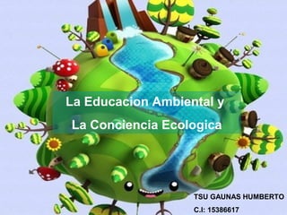 La Educacion Ambiental y 
La Conciencia Ecologica 
TSU GAUNAS HUMBERTO 
C.I: 15386617 
 
