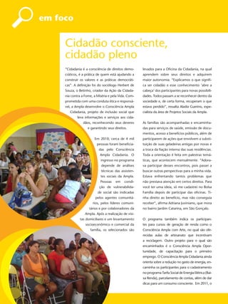 em foco


          Cidadão consciente,
          cidadão pleno
          “Cidadania é a consciência de direitos demo-     levados para a Oﬁcina da Cidadania, na qual
          cráticos, é a prática de quem está ajudando a    aprendem sobre seus direitos e adquirem
          construir os valores e as práticas democráti-    maior autonomia. “Explicamos o que signiﬁ-
          cas”. A deﬁnição foi do sociólogo Herbert de     ca ser cidadão e esse conhecimento ‘abre a
          Souza, o Betinho, criador da Ação da Cidada-     cabeça’ dos participantes para novas possibili-
          nia contra a Fome, a Miséria e pela Vida. Com-   dades. Todos passam a se reconhecer dentro da
          prometida com uma conduta ética e responsá-      sociedade e, de certa forma, recuperam o que
          vel, a Ampla desenvolve o Consciência Ampla      estava perdido”, ressalta Aladia Guerino, espe-
             Cidadania, projeto de inclusão social que     cialista da área de Projetos Sociais da Ampla.
                  leva informações e serviços aos cida-
                      dãos, reconhecendo seus deveres      As famílias são acompanhadas e encaminha-
                         e garantindo seus direitos.       das para serviços de saúde, emissão de docu-
                                                           mentos, acesso a benefícios públicos, além de
                             Em 2010, cerca de 4 mil       participarem de ações que envolvem a substi-
                               pessoas foram beneﬁcia-     tuição de suas geladeiras antigas por novas e
                                das pelo Consciência       a troca da ﬁação interna das suas residências.
                                 Ampla Cidadania. O        Toda a orientação é feita em palestras temá-
                                 ingresso no programa      ticas, que acontecem mensalmente. “Adora-
                                  depende de análises      va participar desses encontros, pois passei a
                                  técnicas das assisten-   buscar outras perspectivas para a minha vida.
                                 tes sociais da Ampla.     Estava enfrentando tantos problemas que
                                 Pessoas    em    condi-   não prestava atenção em certos direitos. Para
                                ção de vulnerabilida-      você ter uma ideia, só me cadastrei no Bolsa
                               de social são indicadas     Família depois de participar das oﬁcinas. Ti-
                              pelos agentes comunitá-      nha direito ao benefício, mas não conseguia
                            rios, pelos líderes comuni-    receber”, aﬁrma Adriana Juviniano, que mora
                          tários e por colaboradores da    no bairro Jardim Catarina, em São Gonçalo.
                       Ampla. Após a realização de visi-
                   tas domiciliares e um levantamento      O programa também indica os participan-
                       socioeconômico e comercial da       tes para cursos de geração de renda como o
                          família, os selecionados são     Consciência Ampla com Arte, no qual são ofe-
                                                           recidas aulas de artesanato que incentivam
                                                           a reciclagem. Outro projeto para o qual são
                                                           encaminhados é o Consciência Ampla Opor-
                                                           tunidade, de capacitação para o primeiro
                                                           emprego. O Consciência Ampla Cidadania ainda
                                                           orienta sobre a redução no gasto de energia, en-
                                                           caminha os participantes para o cadastramento
                                                           no programa Tarifa Social de Energia Elétrica (Bai-
                                                           xa Renda), parcelamento de contas, além de dar
                                                           dicas para um consumo consciente. Em 2011, o


10
 