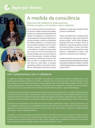 ﬁque por dentro


                                A medida da consciência
                                Projetos de rede inteligente da Ampla aumentam
                                eﬁciência energética, com benefícios sociais e ambientais

                                Em um mundo que enfrenta escassez de recur-          aplaudiram o projeto pelos resultados obtidos
                                sos naturais e o desaﬁo do aquecimento global,       e alcance socioambiental.
                                qual deve ser a atitude de uma distribuidora de
                                energia? Ser inteligente. E é exatamente com         “Nosso maior diferencial é a integração dessas
                                essa percepção que a Ampla está operando em          novas tecnologias às ações sociais desenvolvi-
                                sua área de atuação, investindo na distribuição      das pela empresa”, aﬁrma Gislene Rodrigues,
                                de medidores eletrônicos e na criação de uma         responsável pela área de Projetos Sociais da
                                smart grid (rede inteligente), que traz benefí-      Ampla (foto no alto). Ela representou a empresa
                                cios para a empresa, o cliente, a sociedade e        no encontro do México, e revela: “Isso impres-
                                o meio ambiente. O projeto já foi apresentado        sionou muito bem os representantes de outras
                                com sucesso em encontros internacionais de           empresas e distribuidoras no exterior”. (veja
                                metering (medição), que ocorrem ao longo do          quadro Um compromisso com a cidadania).
                                ano em diversos países. A iniciativa da Ampla
                                impressionou os proﬁssionais do setor em São         A Ampla apresentará novos casos de sucesso da
                                Paulo, em 2010, e na Cidade do México, em            empresa nessa área para distribuidores de energia e
                                maio deste ano. Neste último, os principais          fornecedores de soluções de medição e smart grid,
                                especialistas do México e da América Central,        no Metering América Latina, na capital paulista, em
                                além de distribuidores americanos de energia,        outubro de 2011.



Um compromisso com a cidadania
A chegada dos medidores inteligentes às comunidades é precedida por um levantamento chamado cartograﬁa social, em que
equipes da Ampla identiﬁcam os líderes comunitários, as condições sociais e econômicas do local, o nível de informação dos clien-
tes em relação ao consumo eﬁciente de energia, entre outros aspectos. Desse modo, podem avaliar o trabalho a ser feito, a ﬁm de
preparar a população para o uso da nova tecnologia. “O planejamento para a instalação da nova medição em cada comunidade é
feito sempre em conjunto pela área de Novas Tecnologias e pela área Social da empresa”, explica Gislene Rodrigues.


Concluída a primeira etapa, agentes comunitários selecionados entre os jovens do local dão início a um trabalho de educação, visitan-
do as famílias vizinhas para explicar como elas podem controlar o consumo de energia por meio dos medidores eletrônicos. Com isso,
a empresa também atua na geração de renda, pois o trabalho desses agentes é remunerado. Capacitamos jovens e, depois, os enca-
minhamos ao mercado de trabalho, para empresas fornecedoras da Ampla”, diz a responsável pela área de Projetos Sociais da Ampla.


O programa inclui ainda palestras e oﬁcinas sobre uso racional de energia e demais recursos naturais. “Tudo isso faz com que o con-
sumo se adapte ao orçamento, pois a sustentabilidade também envolve o lado econômico”, destaca Gislene. Ao tornar o consumo
sustentável, a empresa também reduz as perdas com furto de energia. Hoje, 500 mil clientes – do total de 2,5 milhões atendidos
pela empresa – possuem medidores eletrônicos.


Para Gislene, o sucesso da implantação dos medidores inteligentes na área da Ampla mostra que a evolução tecnológica deve andar
de mãos dadas com avanços sociais e medidas de preservação do meio ambiente. “Esta é a grande vantagem do projeto da Ampla.
E queremos que o consumidor também tenha esse olhar”, aﬁrma. “Quando evitamos o desperdício de energia e recursos naturais,
trazemos ganhos para toda a sociedade, mantendo nosso planeta sustentável”, conclui.
 