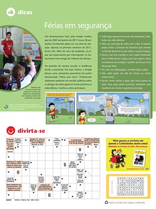 dicas

                                                                Férias em segurança
                                                                Um levantamento feito pela Ampla revelou                                      • Solte pipa apenas em locais descampados, afas-
                                                                que de 2007 até janeiro de 2011 houve 28 aci-                                   tados da rede elétrica;
                                                                dentes envolvendo pipas em sua área de atu-                                   • Não use cerol (pó de vidro com cola). A mistura
                                                                ação. Apenas no primeiro semestre de 2011,                                      pode cortar a camada de borracha que reveste
                                                                foram três. Além do risco de acidentes, as pi-                                  os ﬁos de alumínio ou de cobre e causar choque;
                                                                pas são responsáveis por interrupções no for-                                 • Nunca use ﬁos metálicos nem papel laminado
                                                                necimento de energia de milhares de clientes.                                   para confeccionar a pipa, pois eles agem como
                                                                                                                                                condutores de energia e podem provocar uma
                                                                No período de recesso escolar, a incidência                                     descarga fatal;
                                                                tende a aumentar. Por esse motivo, a Ampla                                    • Em caso de relâmpagos, recolha logo a pipa;
                                                                lançou uma campanha preventiva em junho                                       • Não solte pipas em dia de chuva ou vento
                                                                denominada “Férias sem risco”. Proﬁssionais                                     muito forte;
                                                                realizaram palestras em escolas públicas sobre                                • Jamais tente retirar a pipa que ﬁcou presa na
                                                                os perigos de soltar pipas em locais próximos à                                 rede. Essa ação pode provocar acidentes que
                                     Palestras de               rede elétrica. Conﬁra as dicas principais:                                      resultam em morte e queda de energia.
                              conscientização de
                            crianças e jovens são
                           dadas nas localidades
                         com maiores índices de
                             acidentes com pipa


   Veja a versão integral desta matéria no
   endereço eletrônico: www.job360.com.br/
   conscienciaampla9




                  divirta-se
Programa Produto                      Nações (?): criou as                 Flúor                                       Projeto que oferece
                                                                         (símbolo)                  O combustível     bônus na conta de luz
de cidada- usado nos                  Metas de Desenvolvi-                                       derivado do petróleo em troca de materiais
nia e qua- cabelos                     mento do Milênio                   Flutuar                e do carvão mineral recicláveis
 lificação     D                        Nascido na Síria                   no ar                                                   Sobra
 apoiado
pela Ampla
 Gostoso
                                                                                                                V
                                                                                                              Sigla do
                                                                                                               Ceará
                                                                                                                Sul
                                                                                                              (abrev.)
Economia (?): produ- Círculo de                                                                    Apelo
ção, consumo e distri- amigos (pl.)                                                               enviado
buição de riqueza que Tipo de
 valoriza as pessoas laranja
                                                                                        S        pelo navio
                                                                                                 em perigo
                                                                                                              Maio, em
                 O                                                                                            francês
                                                                                                              Consoan-
                                                                                                               tes de
                                                     Gulosei-           Lolita Ro-                             "poda"
 Local de
                                                                                                                                                                  I D    A O    G R   S M A R T
prática da                                           ma que              drigues,
                                                                                                              Letra do
                                                                                                                                                                    I G L U       A       M
canoagem                                             provoca               atriz
                                                      cáries            Atmosfera                             genérico                                            L R    P D    S       R I O
                                                                                                                                                                        M
Rede inteligente que,                  Letra na    Categoria de                      A casa de                                                                    I A     A I   A R   S O L I D
gradativamente, está                   roupa do eletrodomésticos                      gelo do                                                                     S   S O S     D A         R O
 chegando ao setor                       Robin mais econômica, de                    esquimó                                                                      S O    C E    I O   D E L I C
  elétrico brasileiro                    (HQ)   acordo com o Procel                   3a vogal                                                                    O L V E R     N V     D E S E
                                                                                                               Vogais
                                                                                                              de "caro"
                                                                   G
                                                                                                                                                                  F             U         G
                                                                                                              (?) Paes,
                                                                                                                atriz
             3/mai. 4/iglu - lima. 5/rodas. 7/resíduo.
BANCO
           16                                                                                                                                          Papel reciclável de origem certiﬁcada
 