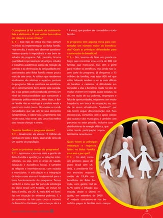 O programa já foi acusado de assistencia-          15 anos), que podem ser concedidos a cada
lista e eleitoreiro. O que senhor tem a dizer      família.
em relação a essas críticas?
T. F. – Esse tipo de crítica era mais comum        O programa tem alguma meta para con-
no início da implementação do Bolsa Família.       templar um número maior de beneﬁcia-
Hoje em dia, é muito raro observar questiona-      dos? Quais as principais diﬁculdades para
mentos quanto à importância e aos bons re-         a concessão do benefício?
sultados do programa. Pelo contrário, há uma       T. F. – Sim, teremos de fazer um grande es-
quantidade impressionante de artigos, estudos      forço para encontrar essas cerca de 800 mil
e trabalhos acadêmicos acerca da redução da        famílias que mencionei. Elas têm o perﬁl
pobreza e da diminuição da desigualdade pro-       para receber os benefícios, mas ainda não fa-
porcionados pelo Bolsa Família nesses pouco        zem parte do programa. Já chegamos a 13
mais de sete anos. As críticas que recebemos       milhões de famílias, mas essas 800 mil que
atualmente são relativas a aspectos pontuais       estão faltando tendem a ser as mais difíceis
do programa. Não se questiona sua existência.      de localizar e cadastrar. A diﬁculdade em
Ele é extremamente bem aceito pela socieda-        conceder a elas o benefício reside no fato de
de, e sua gestão proﬁssionalizada permitiu um      muitas viverem em regiões quase isoladas; ou
nível de institucionalidade que transcende a       de, em razão de sua pobreza, despreparo e
dimensão político-eleitoral. Além disso, o Bol-    falta de oportunidades, migrarem com muita
sa Família não se restringe a transferir renda a   frequência, em busca de ocupação; ou, ain-
quem tem muito pouco. Ele envolve as condi-        da, de serem virtualmente “invisíveis”, por
cionalidades, que são um de seus elementos         não terem sequer documentação civil. Para
fundamentais, e cobrar seu cumprimento não         encontrá-las, contamos com o apoio valioso
rende votos. Mas rende, sim, uma vida melhor       dos estados e dos municípios, e também com
para nossas crianças e jovens.                     parcerias no setor privado, inclusive com
                                                   distribuidoras de energia elétrica, que
Quantas famílias o programa atende?                estão tendo participação impor-
T. F. – Atualmente, ele atende 13 milhões de       tantíssima nessa busca.
famílias em todo o Brasil, abarcando cerca de
um quarto da população.                            Quais foram as principais
                                                   mudanças     e   reajustes
Quais as próximas metas do programa?               feitos no Bolsa Família
T. F. – Aprimorar cada vez mais a gestão do        este ano e por quê?
Bolsa Família e aperfeiçoar as relações inter-     T. F. – Em abril, como
setoriais, ou seja, com as áreas de Saúde,         um primeiro passo do
Educação e Assistência Social, e também            plano Brasil sem Mi-
as relações e interfederativas, com estados        séria, a presidente Dil-
e municípios. A articulação e a integração         ma anunciou reajuste
de todos esses atores é fundamental para o         médio de 19,4% nos
bom funcionamento do programa. Temos               benefícios do Bolsa Fa-
também a meta, que faz parte da estratégia         mília, com ganho real de
do plano Brasil sem Miséria, de incluir no         8,7% sobre a inﬂação acu-
Bolsa Família, até 2014, mais 800 mil famí-        mulada desde o último re-
lias em situação de extrema pobreza. E a           ajuste, em setembro de 2009.
de aumentar de três para cinco o número            O reajuste concentrou-se nos be-
de Benefícios Variáveis (para crianças de 6 a      nefícios pagos às famílias com crianças


Papel reciclável de origem certiﬁcada                                                              5
 