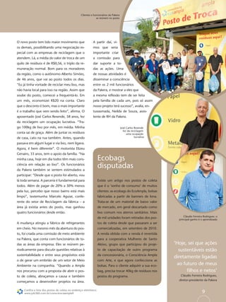 Clientes e funcionários da Pakera
                                                                se reúnem no posto




O novo posto tem tido maior movimento que                    A partir daí, vi-
os demais, possibilitando uma negociação es-                 mos que seria
pecial com as empresas de reciclagem que o                   importante criar
atendem. Lá, a média do valor de troca de um                 a comissão para
quilo de resíduos é de R$0,56, o triplo da re-               dar suporte a to-
muneração normal. Bom para os moradores                      das as ações. Uma
da região, como o autônomo Alberto Simões,                   de nossas atividades é
de 46 anos, que vai ao posto todos os dias.                  disseminar a consciência
“Eu já tinha vontade de reciclar meu lixo, mas               entre os 2 mil funcionários
não havia local para isso na região. Assim que               da Pakera, e mostrar a eles que
soube do posto, comecei a frequentá-lo. Em                   a mesma reﬂexão tem de ser feita
um mês, economizei R$20 na conta. Claro                      pela família de cada um, pois só assim
que o desconto é bom, mas o mais importante                  nosso projeto terá sucesso”, avalia, en-
é o trabalho que vem sendo feito”, aﬁrma. O                  tusiasmada, Neilda de Souza, assis-
aposentado José Carlos Resende, 58 anos, fez                 tente de RH da Pakera.
da reciclagem um ocupação lucrativa. “Tra-
go 100kg de lixo por mês, em média. Minha                                              José Carlos Resende
                                                                                         fez da reciclagem
conta sai de graça. Além de juntar os resíduos                                              uma ocupação
de casa, cato na rua também. Antes, quando                                                         lucrativa

passava em algum lugar e via lixo, nem ligava.
Agora, é bem diferente”. O motorista Elizeu
Genairo, 33 anos, tem o apoio da família. “Na
minha casa, hoje em dia todos têm mais cons-                       Ecobags
ciência em relação ao lixo”. Os funcionários
da Pakera também se sentem estimulados a
                                                                   disputadas
participar: “Desde que o posto foi aberto, vou
lá toda semana. A parceria é fundamental para                      Existe um artigo nos postos de coleta
todos. Além de pagar de 20% a 30% menos                            que é o ‘sonho de consumo’ de muitos
pela luz, percebo que nosso bairro está mais                       clientes: as ecobags do EcoAmpla, bolsas
limpo”, testemunha Marcelo Aguiar, confe-                          fabricadas a partir de banners de lona.
rente do setor de Reciclagem da fábrica – a                        Trata-se de um material de baixo valor
área já existia antes do posto, mas ganhou                         de mercado, em geral descartado como
quatro funcionários desde então.                                   lixo comum nos aterros sanitários. Mais
                                                                                                                      Cláudio Ferreira Rodrigues: o
                                                                   de mil unidades foram retiradas dos pos-       principal ganho é o aprendizado
A mudança atingiu a fábrica de refrigerantes                       tos de coleta desde que passaram a ser
em cheio. No mesmo mês da abertura do pos-                         comercializadas, em setembro de 2010.
to, foi criada uma comissão de meio ambiente                       A renda obtida com a venda é revertida
na Pakera, que conta com funcionários de to-                       para a cooperativa Mulheres de Santo
das as áreas da empresa. Eles se reúnem pe-                        Aleixo, grupo que participou do proje-       ‘Hoje, sei que ações
riodicamente para discutir questões relativas à                    to de capacitação de outro programa            sustentáveis estão
sustentabilidade e entre seus propósitos está                      da concessionária, o Consciência Ampla
                                                                                                                diretamente ligadas
o de gerar um embrião de um setor de Meio                          com Arte, e que agora confecciona as
Ambiente na companhia. “Quando a Ampla                             bolsas. Para o cliente adquirir a sua eco-    ao futuro de meus
nos procurou com a proposta de abrir o pos-                        bag, precisa trocar 40kg de resíduos nos           ﬁlhos e netos’
to de coleta, abraçamos a causa e também                           postos do programa.                             Cláudio Ferreira Rodrigues,
                                                                                                                  diretor-presidente da Pakera
começamos a desenvolver projetos na área.

     Conﬁra a lista dos postos de coleta no endereço eletrônico:
     www.job360.com.br/conscienciaampla9                                                                                             9
 