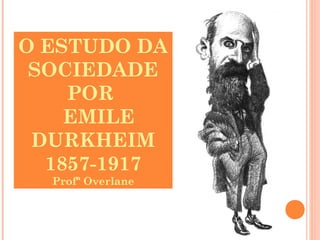 O ESTUDO DA
SOCIEDADE
POR
EMILE
DURKHEIM
1857-1917
Profª Overlane
 
