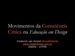 Movimentos da Consciência
Crítica na Educação em Design
Frederick van Amstel @usabilidoido


www.usabilidoido.com.br


DADIN - UTFPR
 