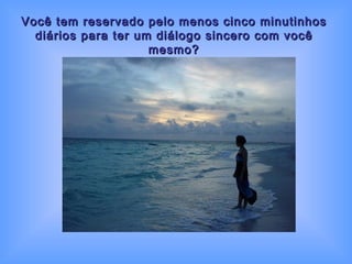 Você tem reservado pelo menos cinco minutinhos diários para ter um diálogo sincero com você mesmo? 