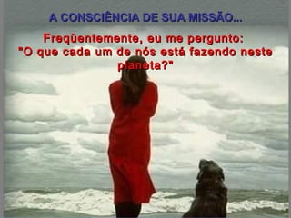 A CONSCIÊNCIA DE SUA MISSÃO... Freqüentemente, eu me pergunto:  "O que cada um de nós está fazendo neste planeta?" 