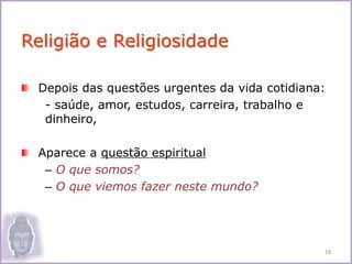 Depois das questões urgentes da vida cotidiana:
- saúde, amor, estudos, carreira, trabalho e
dinheiro,
Aparece a questão espiritual
– O que somos?
– O que viemos fazer neste mundo?
Religião e Religiosidade
18
 