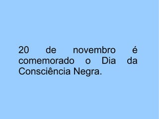 20   de     novembro    é
comemorado o Dia       da
Consciência Negra.
 