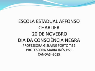 ESCOLA ESTADUAL AFFONSO
CHARLIER
20 DE NOVEBRO
DIA DA CONSCIÊNCIA NEGRA
PROFESSORA GISLAINE PORTO T:52
PROFESSORA MARIA INÊS T:51
CANOAS -2015
 