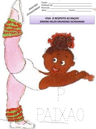 Escola: _________________________________________
Professor (a): ____________________________________
Aluno (a): _______________________________________
Série: ____________________ Turma: _______________
VIVA O RESPEITO AS RAÇAS!
SIMONE HELEN DRUMOND ISCHKANIAN
P
PAIXAO
 