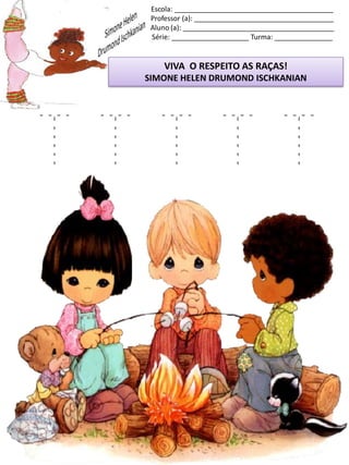 Escola: _________________________________________
Professor (a): ____________________________________
Aluno (a): _______________________________________
Série: ____________________ Turma: _______________
VIVA O RESPEITO AS RAÇAS!
SIMONE HELEN DRUMOND ISCHKANIAN
T T T T T
 