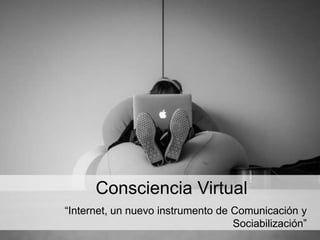 Consciencia Virtual
“Internet, un nuevo instrumento de Comunicación y
Sociabilización”
 