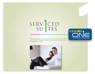 serv ced
su tes
Technologically adept, the serviced suites at Conscient One are a class apart
when it comes to enjoying a peaceful yet dynamic environment for today’s
assertive decision-makers.

Retail. Oﬃces. Serviced Suites.

 