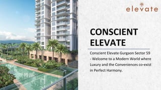 CONSCIENT
ELEVATE
Conscient Elevate Gurgaon Sector 59
- Welcome to a Modern World where
Luxury and the Conveniences co-exist
in Perfect Harmony.
 