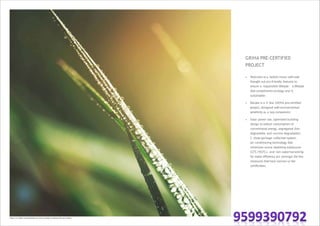 GRIHA PRE-CERTIFIED
PROJECT
Image is an artistic conceptualisation and does not purport to represent the exact product.
• Welcome to a holistic home with well
thought out eco-friendly features to
ensure a responsible lifestyle – a lifestyle
that compliments ecology and is
sustainable.
• Elevate is a 4 Star GRIHA pre-certified
project, designed with environmental
sensitivity as a key component.
• Solar power use, optimized building
design to reduce consumption of
conventional energy, segregated (bio-
degradable and non bio-degradable)
2 chute garbage collection system,
air-conditioning technology that
minimizes ozone depleting substances
(CFC/HCFC), and rain waterharvesting
for water efficiency are amongst the few
measures that have earned us the
certification.
 