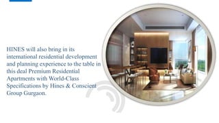 HINES will also bring in its
international residential development
and planning experience to the table in
this deal Premium Residential
Apartments with World-Class
Specifications by Hines & Conscient
Group Gurgaon.
 