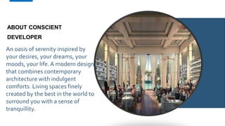 5
An oasis of serenity inspired by
your desires, your dreams, your
moods, your life.A modern design
that combines contemporary
architecture with indulgent
comforts. Living spaces finely
created by the best in the world to
surround you with a sense of
tranquillity.
ABOUT CONSCIENT
DEVELOPER
 