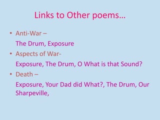 Links to Other poems…
• Anti-War –
The Drum, Exposure
• Aspects of War-
Exposure, The Drum, O What is that Sound?
• Death –
Exposure, Your Dad did What?, The Drum, Our
Sharpeville,
 
