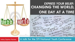 EXPRESS YOUR BELIEF:
                               CHANGING THE WORLD,
                                  ONE DAY AT A TIME




Inday Espina-Varona   A talk for the STI National Youth Conference
 