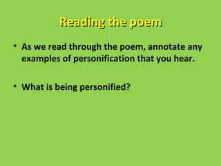 Reading the poem
• As we read through the poem, annotate any
  examples of personification that you hear.

• What is being personified?
 
