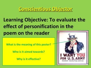 Conscientious Objector
Learning Objective: To evaluate the
effect of personification in the
poem on the reader
 What is the meaning of this poster?

     Who is it aimed towards?

         Why is it effective?
 