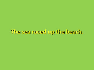 The sea raced up the beach.
 