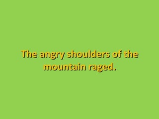 The angry shoulders of the
     mountain raged.
 