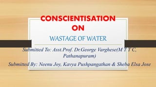 CONSCIENTISATION
ON
WASTAGE OF WATER
Submitted To: Asst.Prof. Dr.George Varghese(M T T C,
Pathanapuram)
Submitted By: Neenu Joy, Kavya Pushpangathan & Sheba Elsa Jose
 