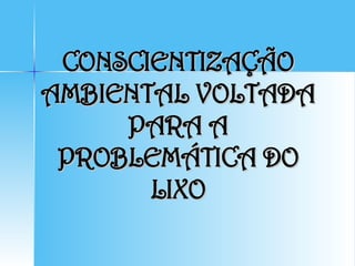 CONSCIENTIZAÇÃO AMBIENTAL VOLTADA PARA A PROBLEMÁTICA DO LIXO 