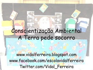 Conscientização Ambiental
A Terra pede socorro
www.vidalferreira.blogspot.com
www.facebook.com/escolavidalferreira
Twitter.com/Vidal_Ferreira
 