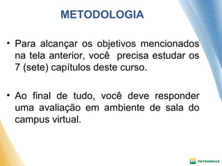 METODOLOGIA 
• Para alcançar os objetivos mencionados 
na tela anterior, você precisa estudar os 
7 (sete) capítulos deste curso. 
• Ao final de tudo, você deve responder 
uma avaliação em ambiente de sala do 
campus virtual. 
 