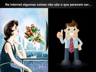 Na internet algumas coisas não são o que parecem ser...
 