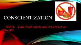 CONSCIENTIZATION
TOPIC : Junk food habits and its effect on
health
 