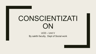 CONSCIENTIZATI
ON
UCD – Unit V
By sakthi faculty, Dept of Social work
 