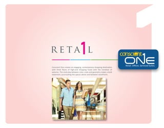 reta l
Conscient One creates an engaging, contemporary shopping destination
with three ﬂoors of high-end shopping fused with the trendiest of
eateries. The vivid play between color, scale and geometry makes a bold
statement, punctuating the spaces above and between storefronts.

Retail. Oﬃces. Serviced Suites.

 