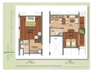 serv ced
su tes typical layout plan

1 BHK

Studio

Size - 595 Sq ft.

1 BHK

Size - 795 Sq ft.

*Note: Unit Layout is merely to serve as an indication of the proposed spatial layout and is subject to modification / redesign.
Disclaimer: This does not constitute a legal oﬀer. All site plans, ﬂoor plans, layout plans, areas, dimensions, prices and speciﬁcations etc. are subject to change till ﬁnal completion of the project. All images are an artistic conceptualization and do not purport to replicate the exact products.

 
