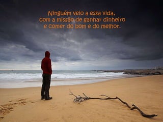 Ninguém veio a essa vida, com a missão de ganhar dinheiro e comer do bom e do melhor. 
