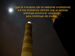 Que os fracassos são os melhores professores e é nos momentos difíceis que as pessoas precisam encontrar uma razão  para continuar em frente..  