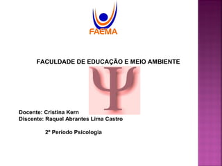 FACULDADE DE EDUCAÇÃO E MEIO AMBIENTE
Docente: Cristina Kern
Discente: Raquel Abrantes Lima Castro
2º Período Psicologia
 