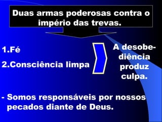 Duas armas poderosas contra o império das trevas.  Fé  Consciência limpa A desobe-diência produz culpa. - Somos responsáveis por nossos pecados diante de Deus. 