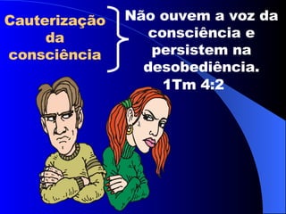 Cauterização da consciência Não ouvem a voz da consciência e persistem na desobediência. 1Tm 4:2 