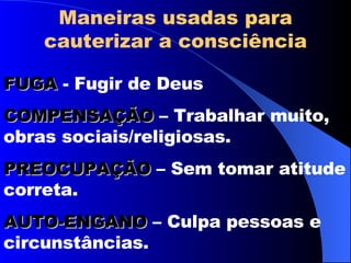 FUGA  - Fugir de Deus COMPENSAÇÃO  – Trabalhar muito, obras sociais/religiosas. PREOCUPAÇÃO  – Sem tomar atitude correta. AUTO-ENGANO  – Culpa pessoas e circunstâncias. Maneiras usadas para cauterizar a consciência 