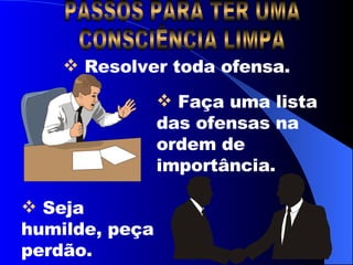 PASSOS PARA TER UMA CONSCIÊNCIA LIMPA Resolver toda ofensa. Seja humilde, peça perdão. Faça uma lista das ofensas na ordem de importância. 